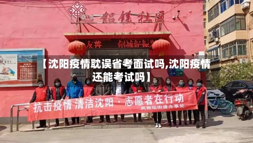 【沈阳疫情耽误省考面试吗,沈阳疫情还能考试吗】-第2张图片