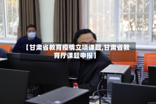 【甘肃省教育疫情立项课题,甘肃省教育厅课题申报】-第3张图片