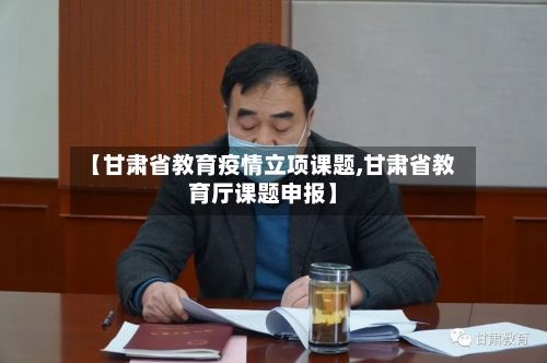【甘肃省教育疫情立项课题,甘肃省教育厅课题申报】-第1张图片