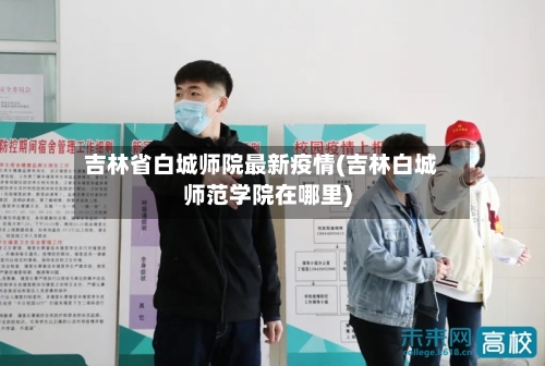吉林省白城师院最新疫情(吉林白城师范学院在哪里)-第1张图片