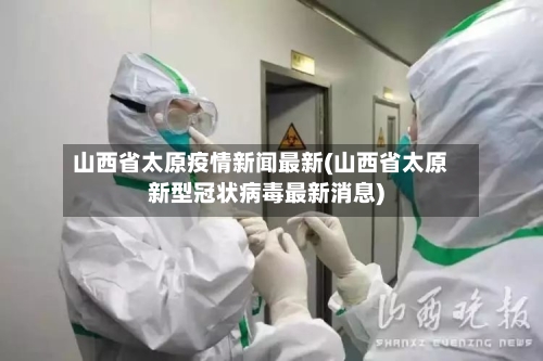 山西省太原疫情新闻最新(山西省太原新型冠状病毒最新消息)-第1张图片