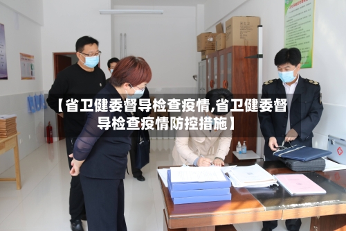 【省卫健委督导检查疫情,省卫健委督导检查疫情防控措施】-第2张图片