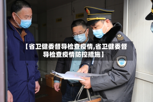 【省卫健委督导检查疫情,省卫健委督导检查疫情防控措施】-第1张图片