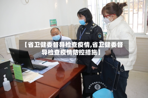 【省卫健委督导检查疫情,省卫健委督导检查疫情防控措施】-第3张图片