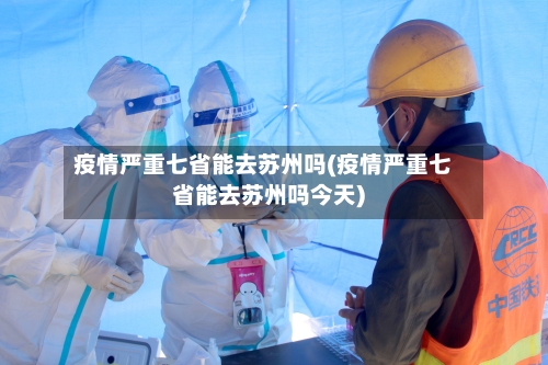 疫情严重七省能去苏州吗(疫情严重七省能去苏州吗今天)-第2张图片