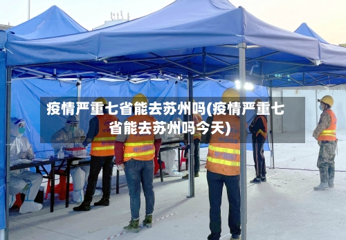 疫情严重七省能去苏州吗(疫情严重七省能去苏州吗今天)-第3张图片