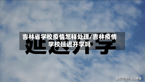 吉林省学校疫情怎样处理/吉林疫情学校延迟开学吗-第1张图片