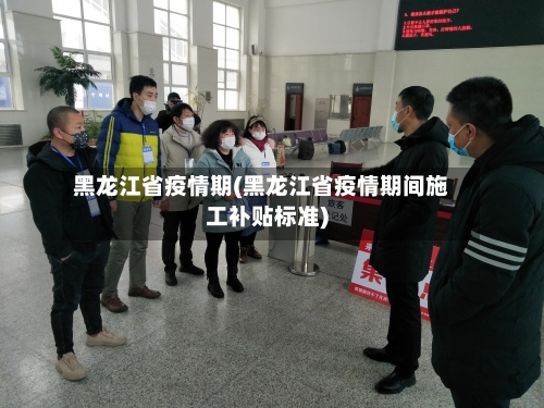 黑龙江省疫情期(黑龙江省疫情期间施工补贴标准)-第2张图片