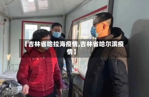 【吉林省哈拉海疫情,吉林省哈尔滨疫情】-第1张图片