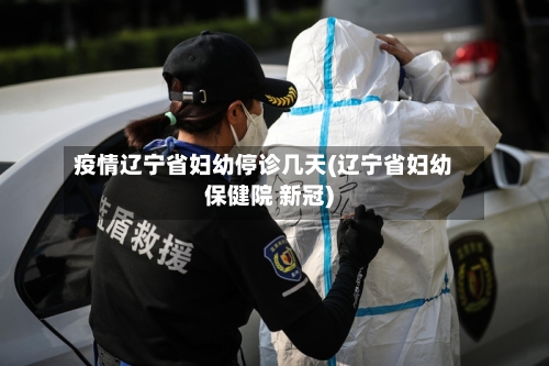 疫情辽宁省妇幼停诊几天(辽宁省妇幼保健院 新冠)-第1张图片