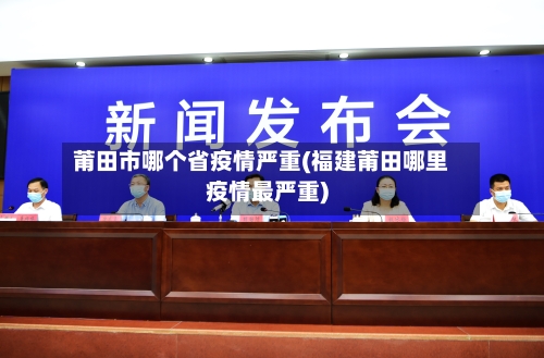 莆田市哪个省疫情严重(福建莆田哪里疫情最严重)-第1张图片