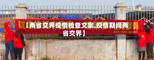 【两省交界疫情检查文案,疫情期间两省交界】-第2张图片