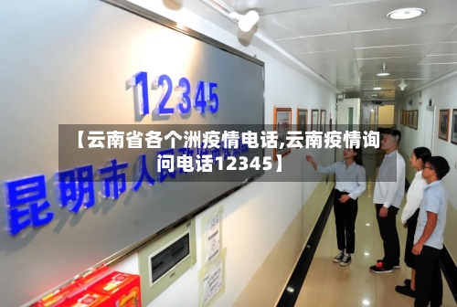 【云南省各个洲疫情电话,云南疫情询问电话12345】-第1张图片