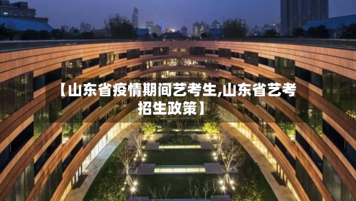【山东省疫情期间艺考生,山东省艺考招生政策】-第3张图片