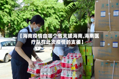 【海南疫情由哪个省支援海南,海南医疗队在此次疫情的支援】-第1张图片