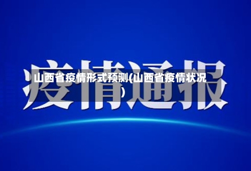 山西省疫情形式预测(山西省疫情状况)-第3张图片