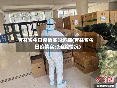 吉林省今日疫情实时追踪(吉林省今日疫情实时追踪情况)-第2张图片
