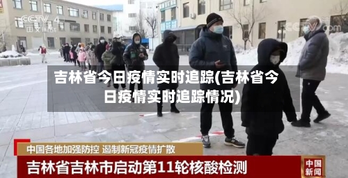 吉林省今日疫情实时追踪(吉林省今日疫情实时追踪情况)-第3张图片