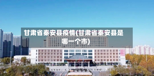 甘肃省秦安县疫情(甘肃省秦安县是哪一个市)-第1张图片