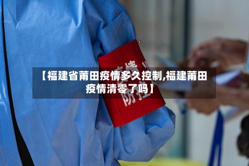 【福建省莆田疫情多久控制,福建莆田疫情清零了吗】-第2张图片