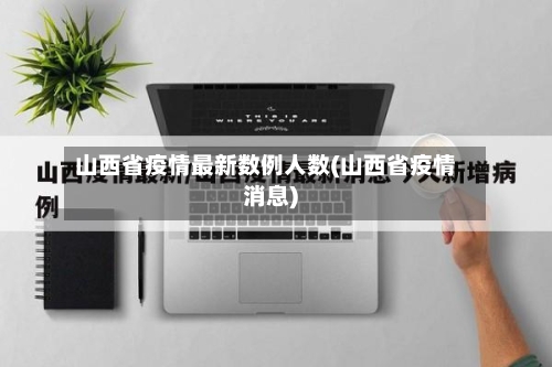 山西省疫情最新数例人数(山西省疫情消息)-第1张图片