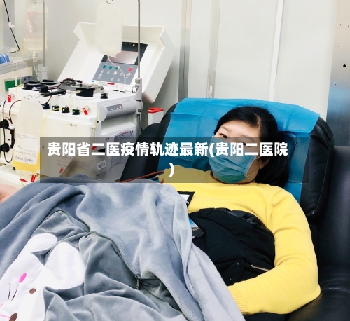 贵阳省二医疫情轨迹最新(贵阳二医院)-第1张图片