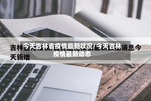 今天吉林省疫情最新状况/今天吉林疫情最新动态-第1张图片
