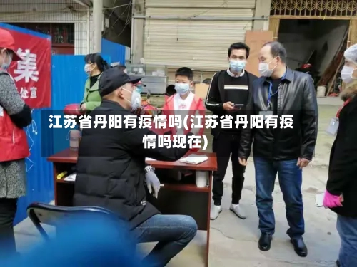 江苏省丹阳有疫情吗(江苏省丹阳有疫情吗现在)-第1张图片
