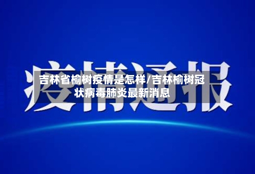吉林省榆树疫情是怎样/吉林榆树冠状病毒肺炎最新消息-第1张图片