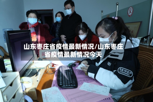 山东枣庄省疫情最新情况/山东枣庄省疫情最新情况今天-第1张图片