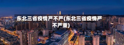 东北三省疫情严不严(东北三省疫情严不严重)-第2张图片