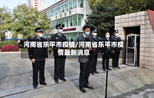 河南省乐平市疫情/河南省乐平市疫情最新消息-第2张图片