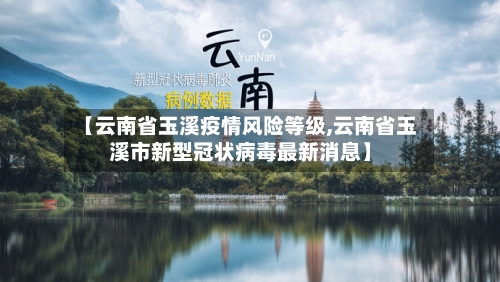 【云南省玉溪疫情风险等级,云南省玉溪市新型冠状病毒最新消息】-第2张图片