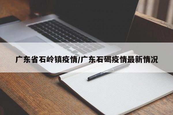 广东省石岭镇疫情/广东石碣疫情最新情况