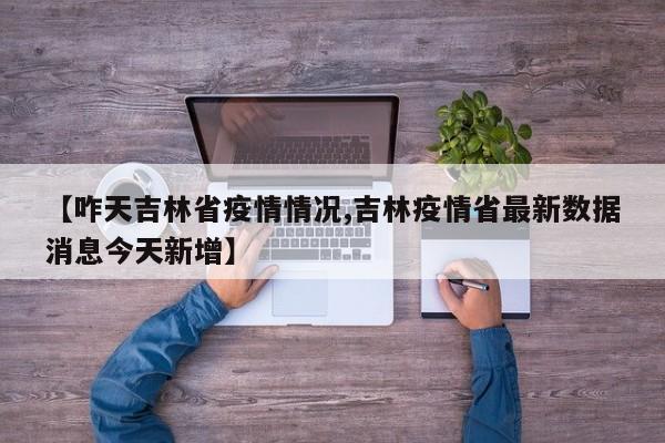【咋天吉林省疫情情况,吉林疫情省最新数据消息今天新增】