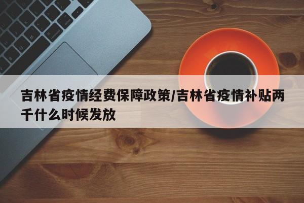 吉林省疫情经费保障政策/吉林省疫情补贴两千什么时候发放
