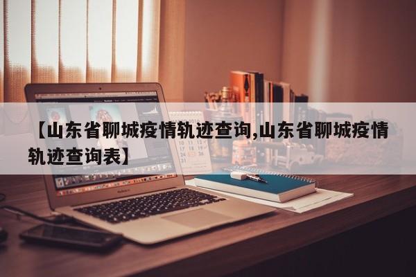 【山东省聊城疫情轨迹查询,山东省聊城疫情轨迹查询表】