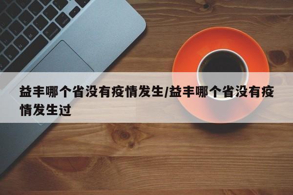 益丰哪个省没有疫情发生/益丰哪个省没有疫情发生过