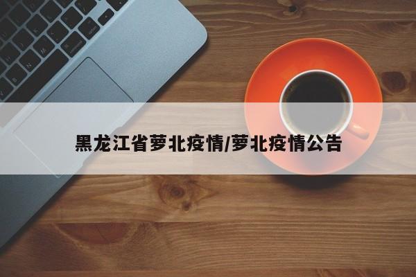 黑龙江省萝北疫情/萝北疫情公告