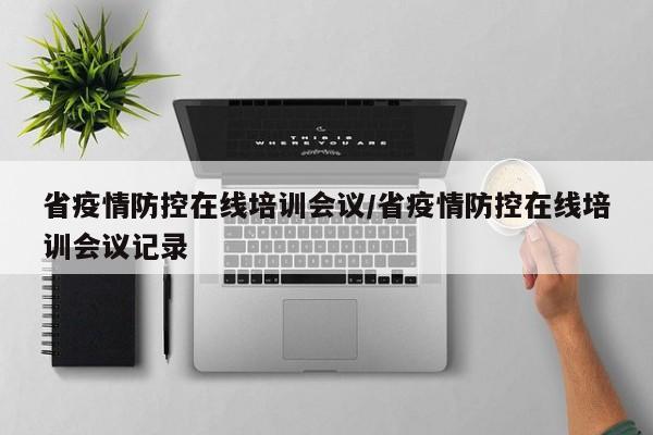 省疫情防控在线培训会议/省疫情防控在线培训会议记录