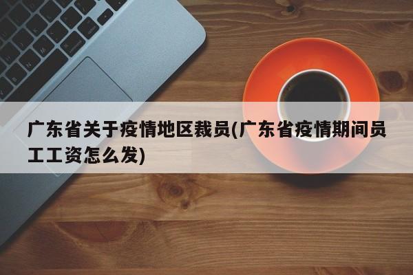 广东省关于疫情地区裁员(广东省疫情期间员工工资怎么发)