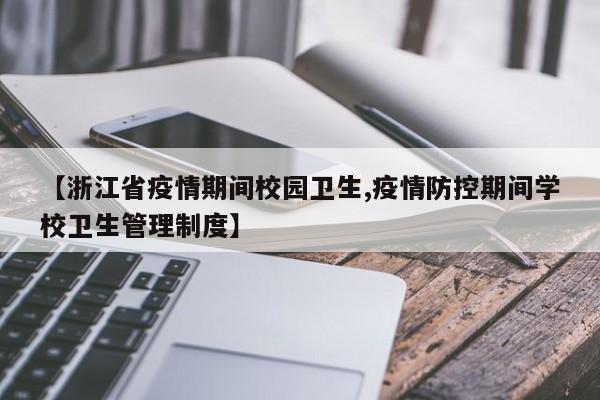 【浙江省疫情期间校园卫生,疫情防控期间学校卫生管理制度】
