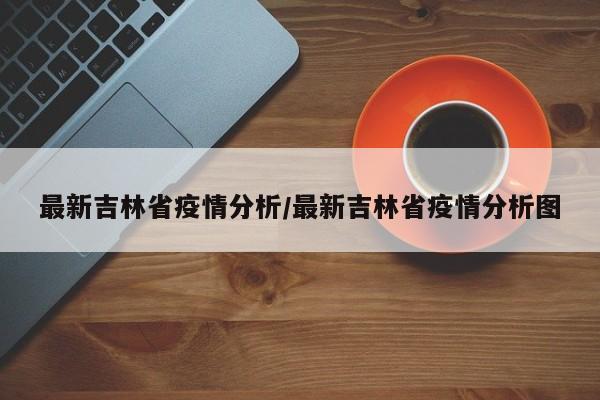 最新吉林省疫情分析/最新吉林省疫情分析图
