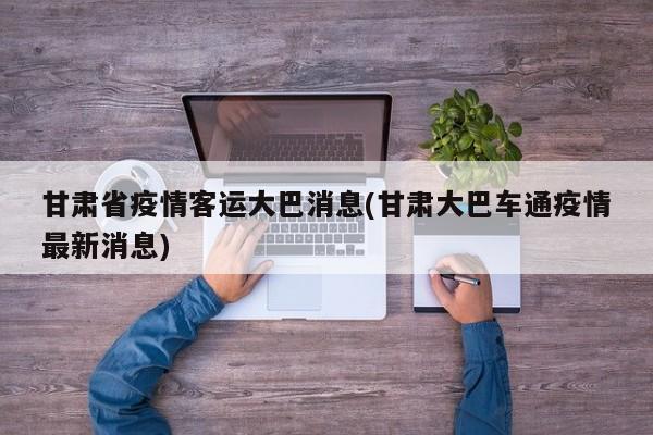 甘肃省疫情客运大巴消息(甘肃大巴车通疫情最新消息)