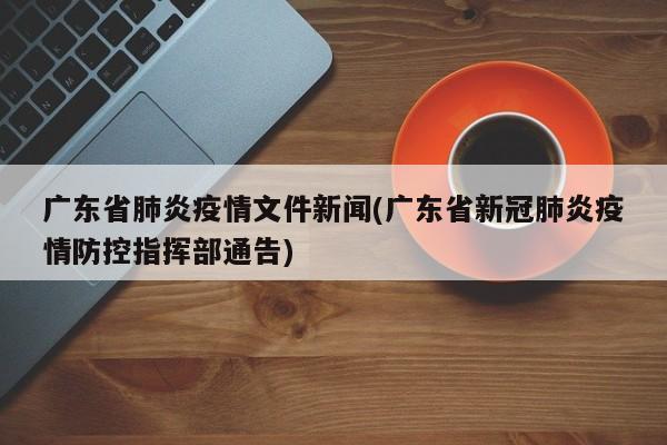 广东省肺炎疫情文件新闻(广东省新冠肺炎疫情防控指挥部通告)
