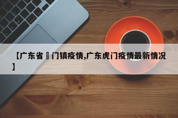 【广东省鲘门镇疫情,广东虎门疫情最新情况】