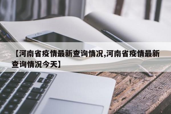 【河南省疫情最新查询情况,河南省疫情最新查询情况今天】