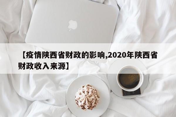 【疫情陕西省财政的影响,2020年陕西省财政收入来源】