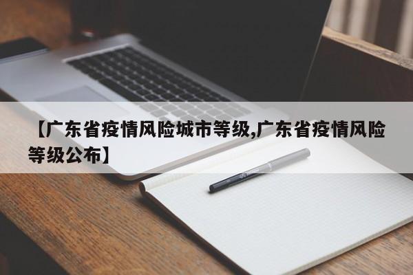 【广东省疫情风险城市等级,广东省疫情风险等级公布】