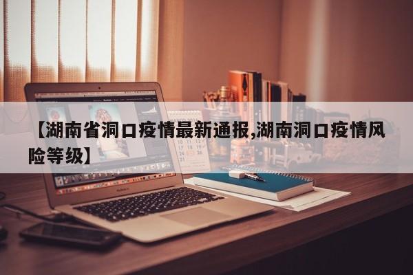 【湖南省洞口疫情最新通报,湖南洞口疫情风险等级】